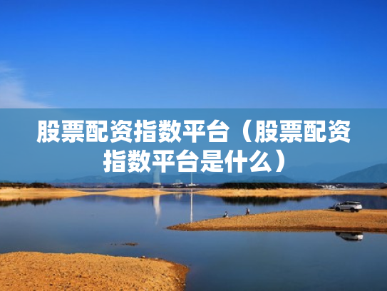 股票配资指数平台（股票配资指数平台是什么）