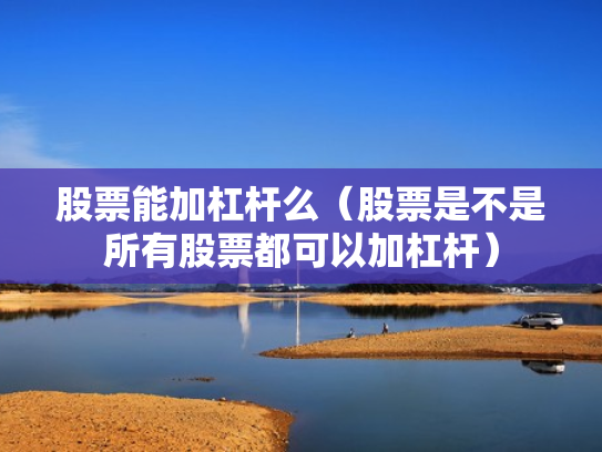 股票能加杠杆么（股票是不是所有股票都可以加杠杆）