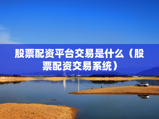 股票配资平台交易是什么（股票配资交易系统）