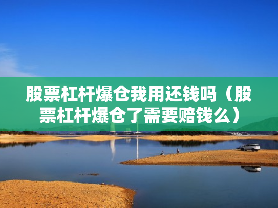 股票杠杆爆仓我用还钱吗（股票杠杆爆仓了需要赔钱么）