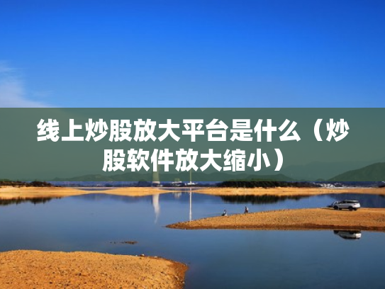 线上炒股放大平台是什么（炒股软件放大缩小）